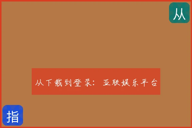 从下载到登录:亚联娱乐平台